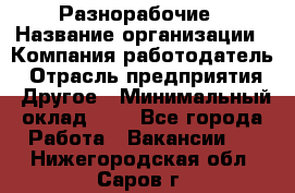 Разнорабочие › Название организации ­ Компания-работодатель › Отрасль предприятия ­ Другое › Минимальный оклад ­ 1 - Все города Работа » Вакансии   . Нижегородская обл.,Саров г.